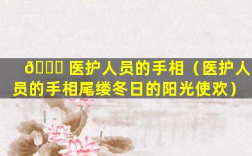 🐕 医护人员的手相（医护人员的手相尾缕冬日的阳光使欢）
